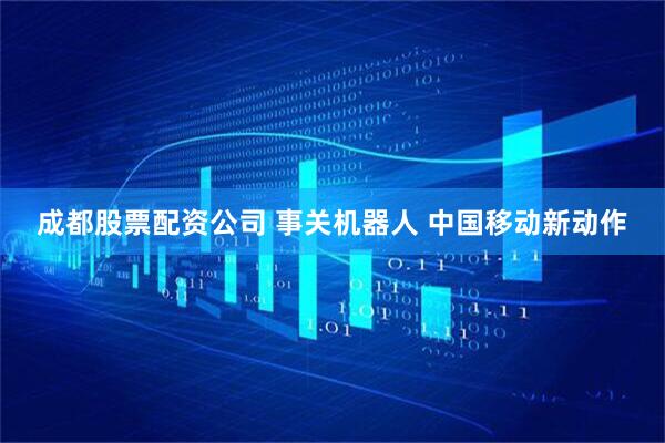 成都股票配资公司 事关机器人 中国移动新动作