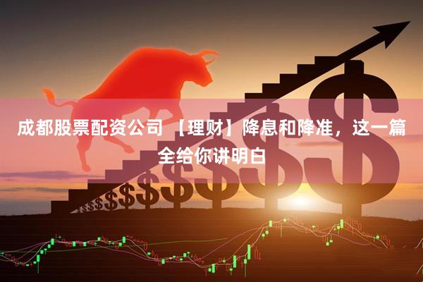 成都股票配资公司 【理财】降息和降准，这一篇全给你讲明白