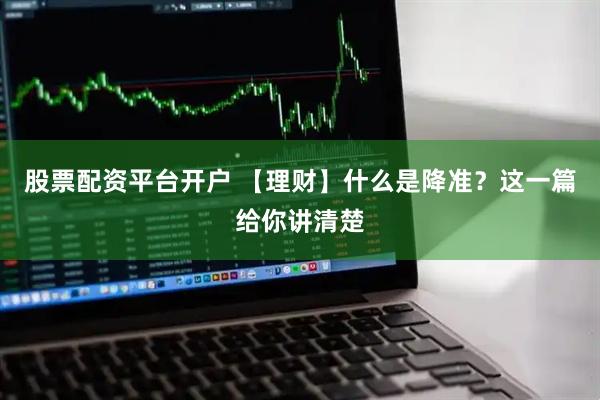 股票配资平台开户 【理财】什么是降准？这一篇给你讲清楚