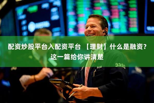 配资炒股平台入配资平台 【理财】什么是融资？这一篇给你讲清楚