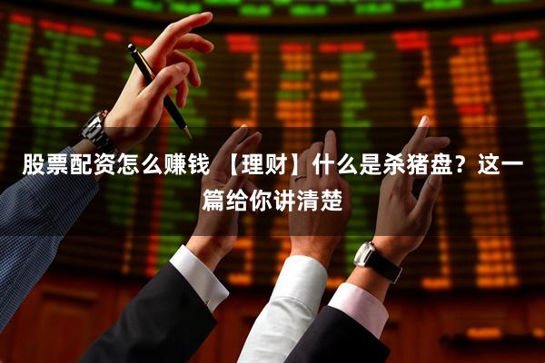 股票配资怎么赚钱 【理财】什么是杀猪盘？这一篇给你讲清楚
