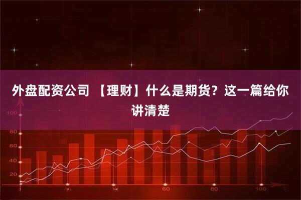 外盘配资公司 【理财】什么是期货？这一篇给你讲清楚