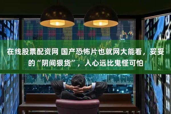 在线股票配资网 国产恐怖片也就网大能看，妥妥的“阴间狠货”，人心远比鬼怪可怕
