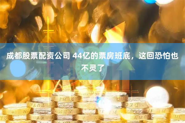 成都股票配资公司 44亿的票房班底，这回恐怕也不灵了