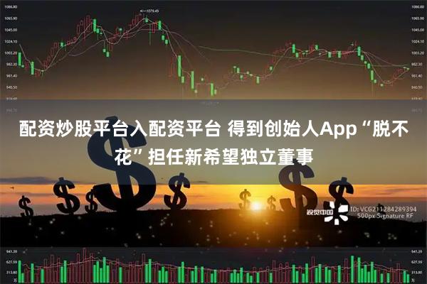 配资炒股平台入配资平台 得到创始人App“脱不花”担任新希望独立董事