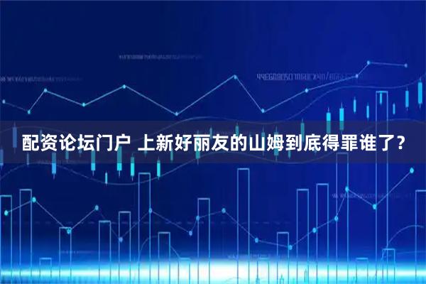 配资论坛门户 上新好丽友的山姆到底得罪谁了？