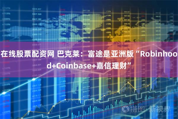 在线股票配资网 巴克莱：富途是亚洲版“Robinhood+Coinbase+嘉信理财”