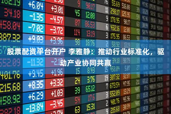 股票配资平台开户 李雅静：推动行业标准化，驱动产业协同共赢