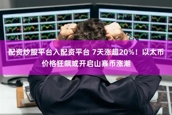 配资炒股平台入配资平台 7天涨超20%！以太币价格狂飙或开启山寨币涨潮