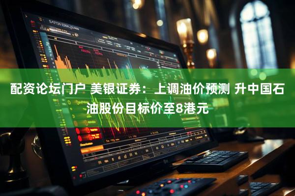配资论坛门户 美银证券：上调油价预测 升中国石油股份目标价至8港元