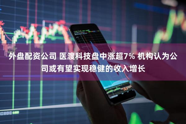 外盘配资公司 医渡科技盘中涨超7% 机构认为公司或有望实现稳健的收入增长