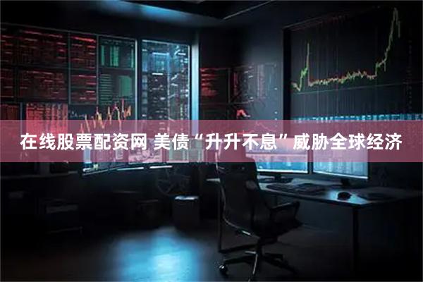 在线股票配资网 美债“升升不息”威胁全球经济