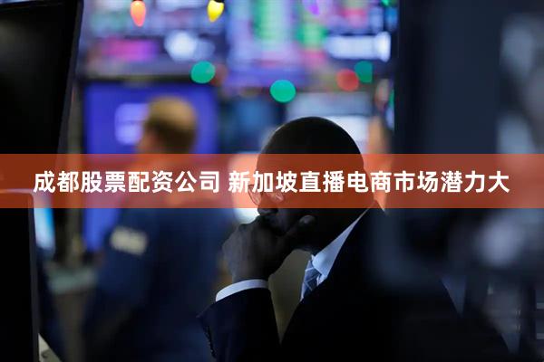 成都股票配资公司 新加坡直播电商市场潜力大