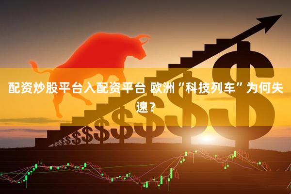 配资炒股平台入配资平台 欧洲“科技列车”为何失速？