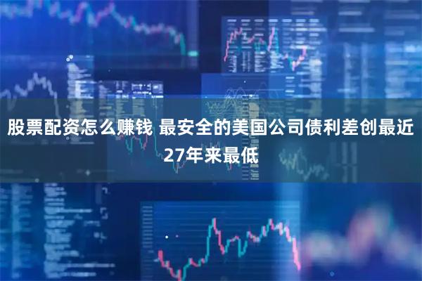 股票配资怎么赚钱 最安全的美国公司债利差创最近27年来最低