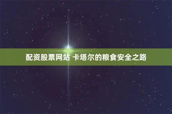 配资股票网站 卡塔尔的粮食安全之路