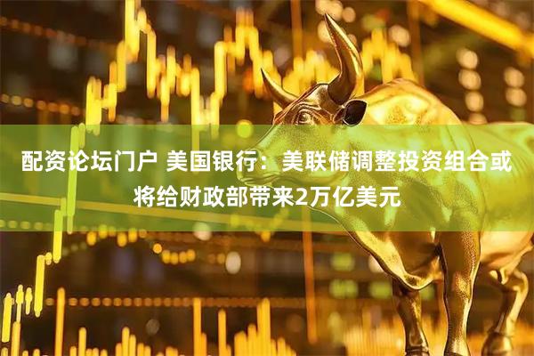 配资论坛门户 美国银行：美联储调整投资组合或将给财政部带来2万亿美元