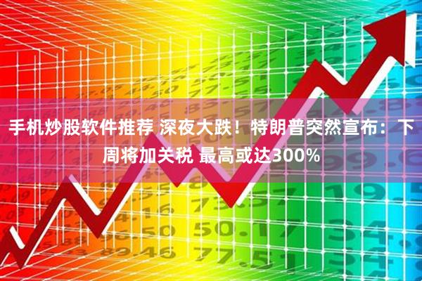 手机炒股软件推荐 深夜大跌！特朗普突然宣布：下周将加关税 最高或达300%