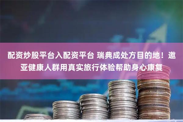 配资炒股平台入配资平台 瑞典成处方目的地！邀亚健康人群用真实旅行体验帮助身心康复